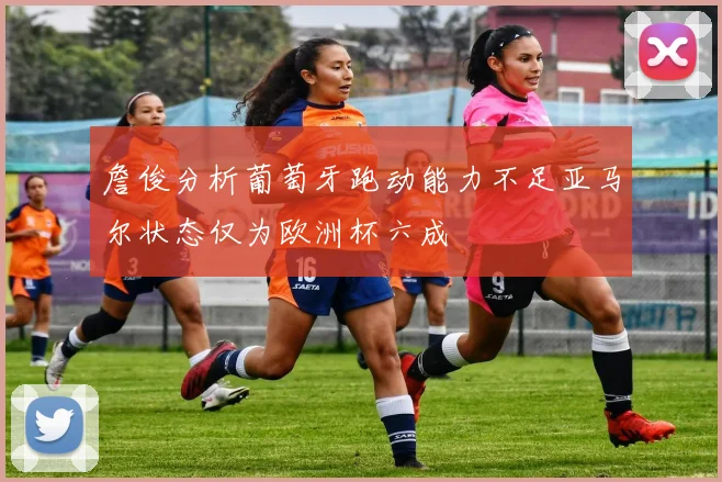 詹俊分析葡萄牙跑动能力不足亚马尔状态仅为欧洲杯六成