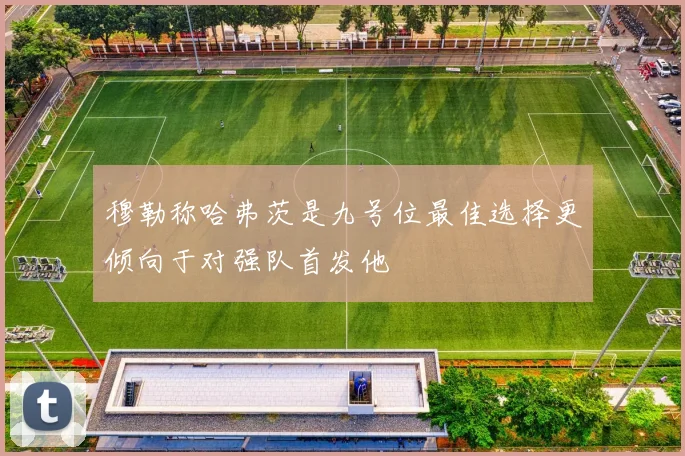 穆勒称哈弗茨是九号位最佳选择更倾向于对强队首发他
