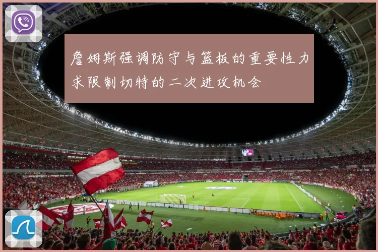 詹姆斯强调防守与篮板的重要性力求限制切特的二次进攻机会