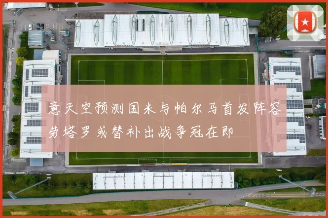 意天空预测国米与帕尔马首发阵容劳塔罗或替补出战争冠在即