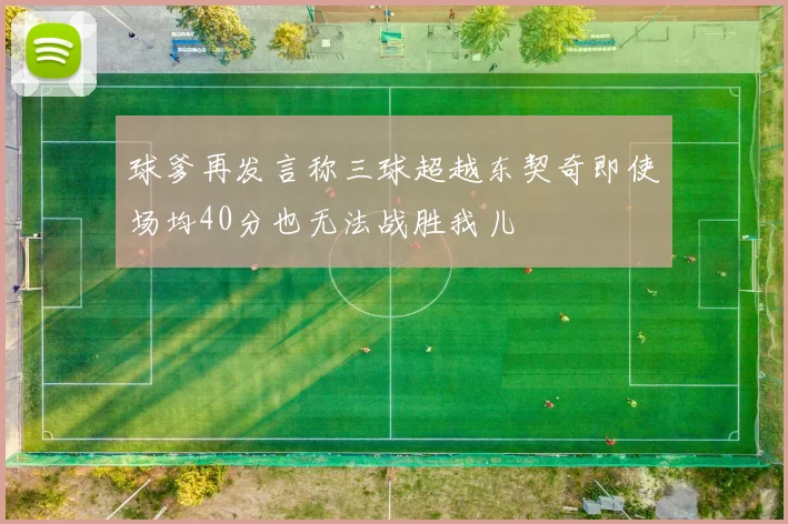 球爹再发言称三球超越东契奇即使场均40分也无法战胜我儿