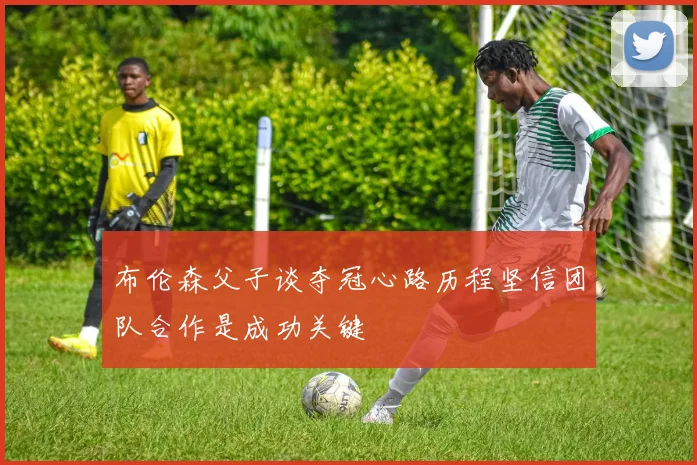 布伦森父子谈夺冠心路历程坚信团队合作是成功关键